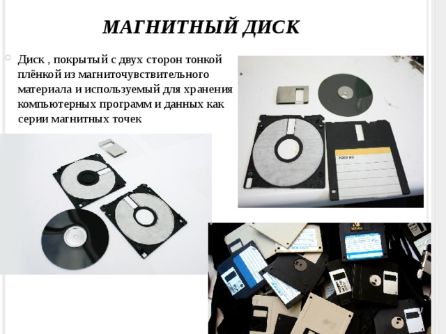 Магнитный диск Диск , покрытый с двух сторон тонкой плёнкой из магниточувствительного материала и используемый для хранения компьютерных программ и данных как серии магнитных точек