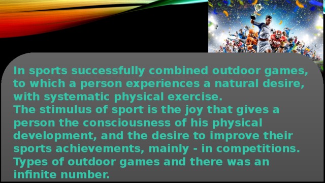 In sports successfully combined outdoor games, to which a person experiences a natural desire, with systematic physical exercise. The stimulus of sport is the joy that gives a person the consciousness of his physical development, and the desire to improve their sports achievements, mainly - in competitions. Types of outdoor games and there was an infinite number.