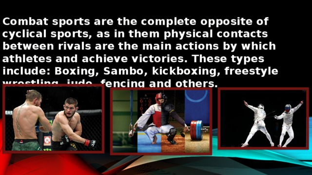 Combat sports are the complete opposite of cyclical sports, as in them physical contacts between rivals are the main actions by which athletes and achieve victories. These types include: Boxing, Sambo, kickboxing, freestyle wrestling, judo, fencing and others.