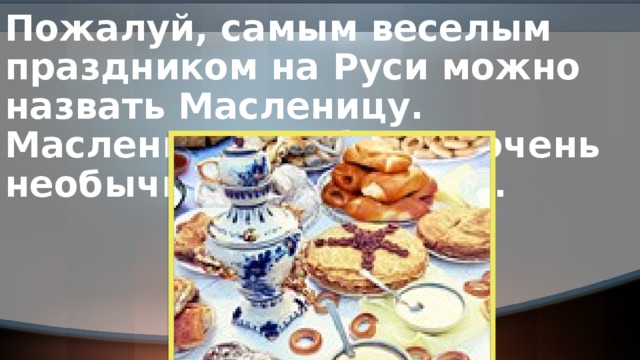 Пожалуй, самым веселым праздником на Руси можно назвать Масленицу. Масленичные обряды очень необычны и интересны.
