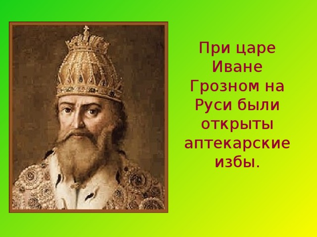 При царе Иване Грозном на Руси были открыты аптекарские избы. 11