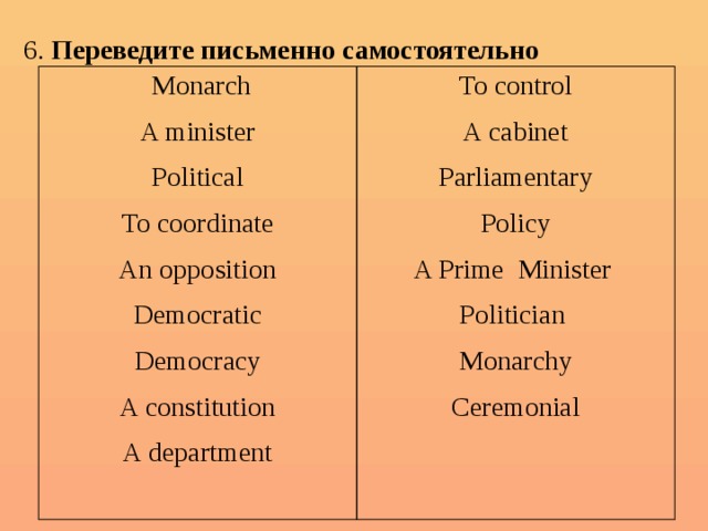6. Переведите письменно самостоятельно  Monarch A minister To control Political A cabinet To coordinate Parliamentary Policy An opposition Democratic A Prime Minister Politician Democracy Monarchy A constitution A department Ceremonial