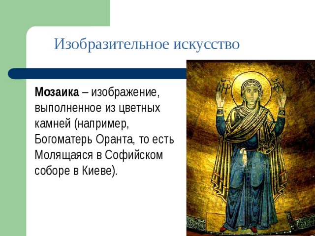 Изобразительное искусство Мозаика – изображение, выполненное из цветных камней (например, Богоматерь Оранта, то есть Молящаяся в Софийском соборе в Киеве).