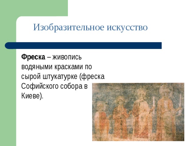 Изобразительное искусство Фреска – живопись водяными красками по сырой штукатурке (фреска Софийского собора в Киеве).