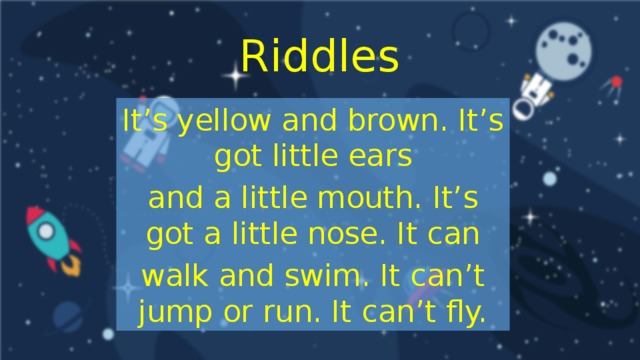 Riddles It’s yellow and brown. It’s got little ears and a little mouth. It’s got a little nose. It can walk and swim. It can’t jump or run. It can’t fly.