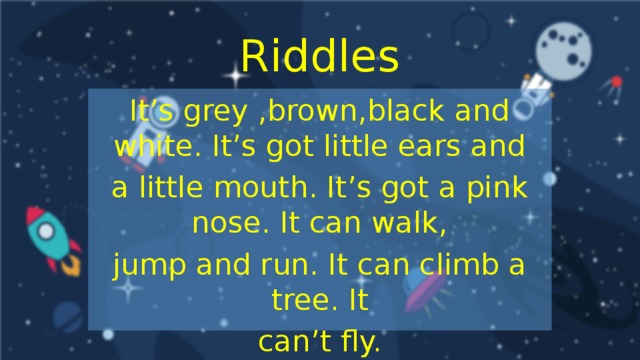 Riddles It’s grey ,brown,black and white. It’s got little ears and a little mouth. It’s got a pink nose. It can walk, jump and run. It can climb a tree. It can’t fly.