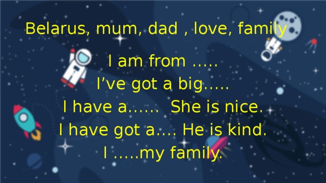 Belarus, mum, dad , love, family I am from ….. I’ve got a big….. I have a…… She is nice. I have got a…. He is kind. I …..my family.