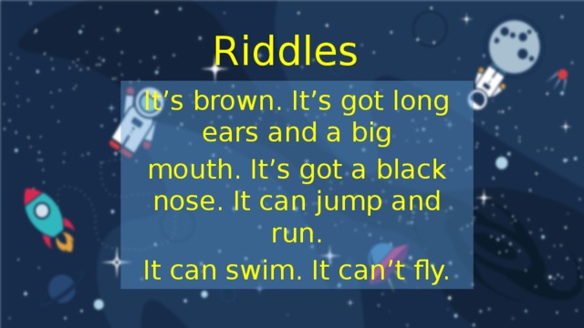 Riddles It’s brown. It’s got long ears and a big mouth. It’s got a black nose. It can jump and run. It can swim. It can’t fly.