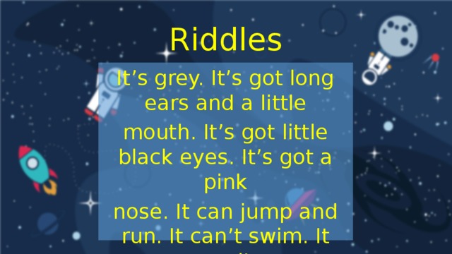 Riddles It’s grey. It’s got long ears and a little mouth. It’s got little black eyes. It’s got a pink nose. It can jump and run. It can’t swim. It can’t fly.