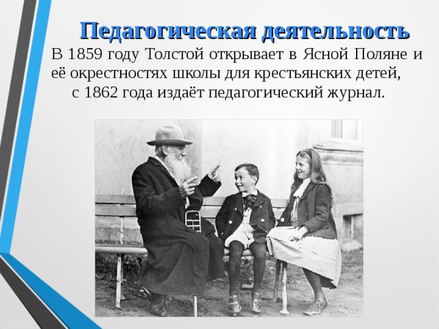 Педагогическая деятельность В 1859 году Толстой открывает в Ясной Поляне и её окрестностях школы для крестьянских детей, с 1862 года издаёт педагогический журнал.