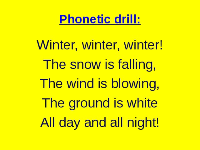 Phonetic drill: Winter, winter, winter! The snow is falling, The wind is blowing, The ground is white All day and all night!