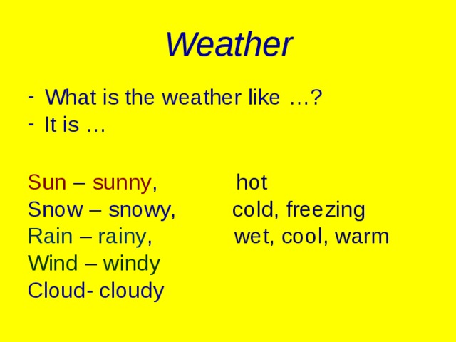 Weather What is the weather like …? It is …  Sun – sunny ,   hot Snow – snowy, cold, freezing Rain – rainy , wet, cool, warm Wind – windy Cloud- cloudy
