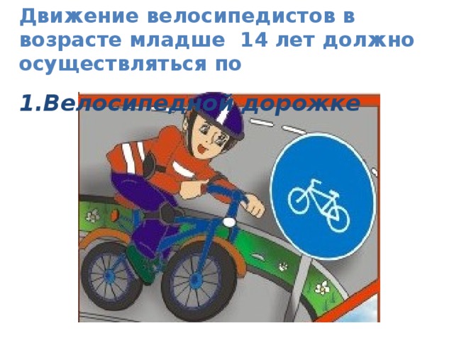 Движение велосипедистов в возрасте младше 14 лет должно осуществляться по 1.Велосипедной дорожке   Ездить на велосипеде разрешается только по специальной велосипедной дорожке