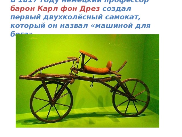 В 1817 году немецкий профессор барон Карл фон Дрез создал первый двухколёсный самокат, который он назвал «машиной для бега»