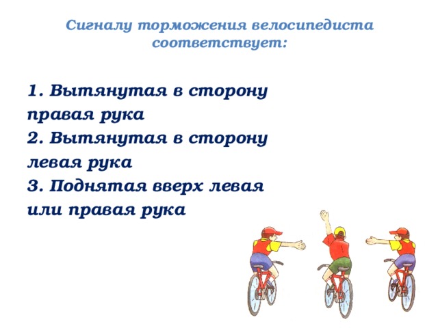 Сигналу торможения велосипедиста соответствует:   1. Вытянутая в сторону правая рука 2. Вытянутая в сторону левая рука 3. Поднятая вверх левая или правая рука