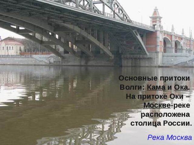 Основные притоки Волги: Кама и Ока . На притоке Оки – Москве -реке расположена столица России. Река Москва