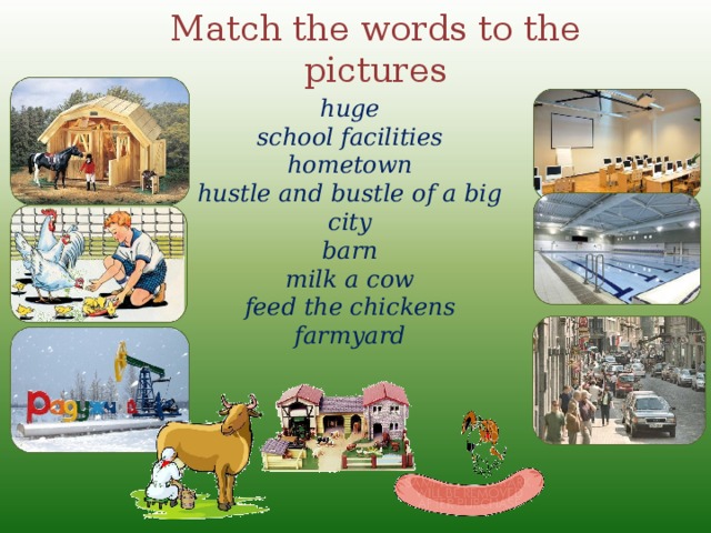 Match the words to the pictures huge school facilities hometown hustle and bustle of a big city barn milk a cow feed the chickens farmyard