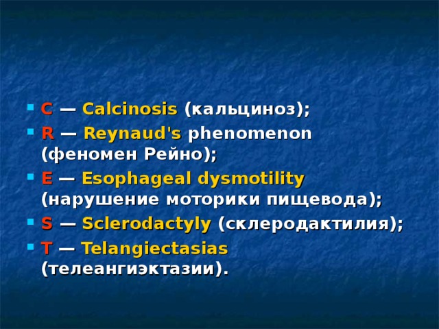 С — Calcinosis (кальциноз); R — Reynaud's phenomenon (феномен Рейно); Е — Esophageal dysmotility (нарушение моторики пищевода); S — Sclerodactyly (склеродактилия); Т — Telangiectasias (телеангиэктазии).