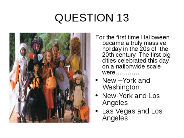 QUESTION 13 For the first time Halloween became a truly massive holiday in the 20s of the 20th century. The first big cities celebrated this day on a nationwide scale were…………
