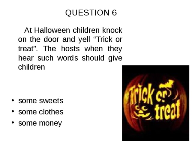 QUESTION 6  At Halloween children knock on the door and yell “Trick or treat”. The hosts when they hear such words should give children