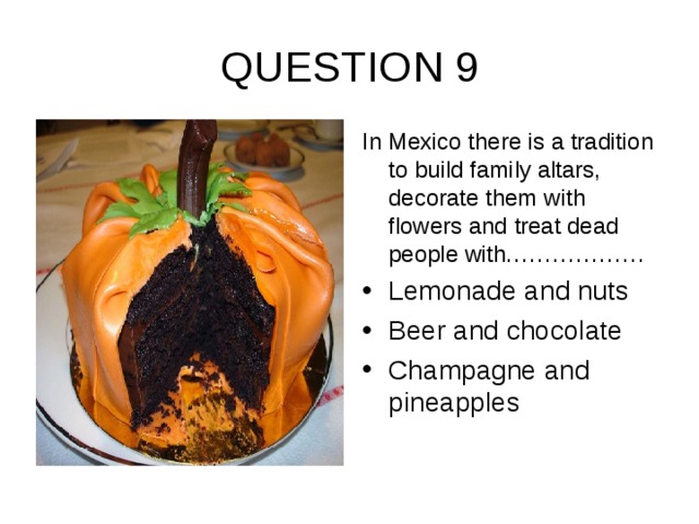 QUESTION 9 In Mexico there is a tradition to build family altars, decorate them with flowers and treat dead people with………………
