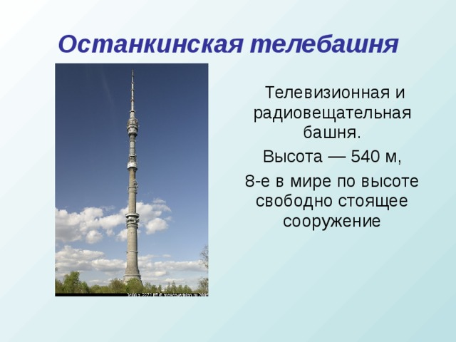 Останкинская телебашня   Телевизионная и радиовещательная башня.  Высота — 540 м, 8-е в мире по высоте свободно стоящее сооружение