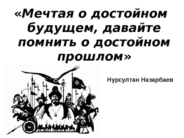 « Мечтая о достойном будущем, давайте помнить о достойном прошлом »  Нурсултан Назарбаев