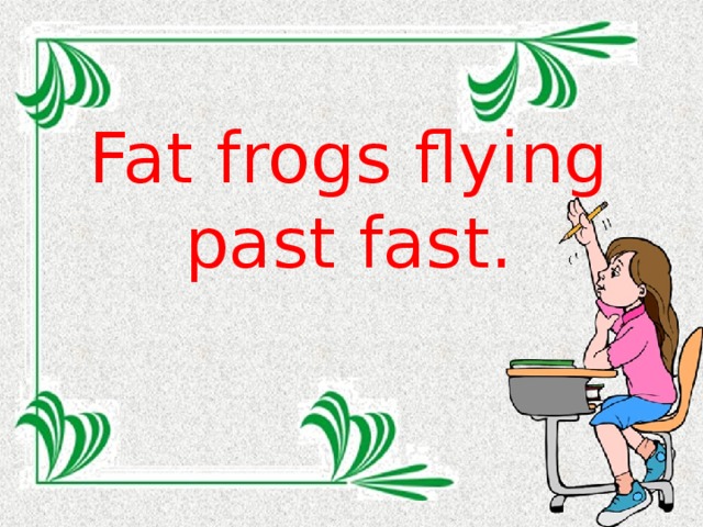 Fat frogs flying past fast.