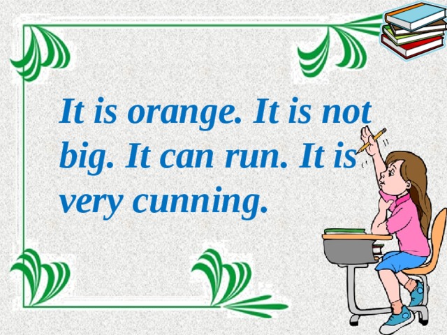 It is orange. It is not big. It can run. It is very cunning.