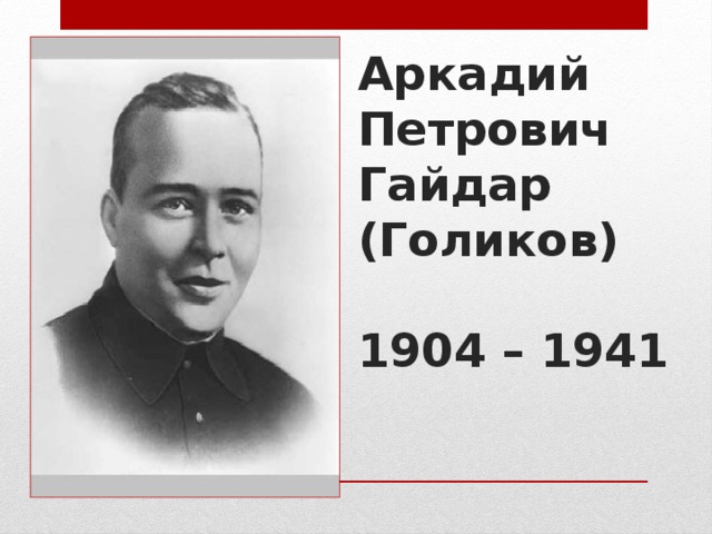 Аркадий Петрович Гайдар  (Голиков)   1904 – 1941