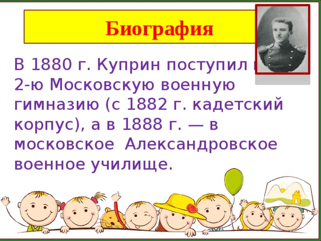 Биография В 1880 г. Куприн поступил во 2-ю Московскую военную гимназию (с 1882 г. кадетский корпус), а в 1888 г. — в московское Александровское военное училище.