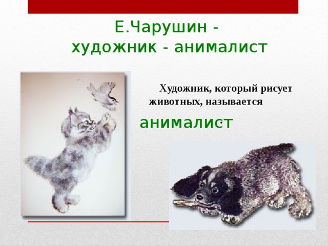 Е.Чарушин - художник - анималист       Художник, который рисует животных, называется  .  анималист