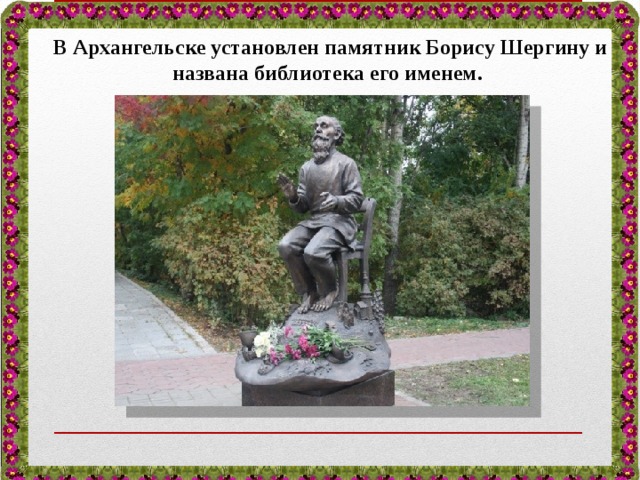   В Архангельске установлен памятник Борису Шергину и названа библиотека его именем.