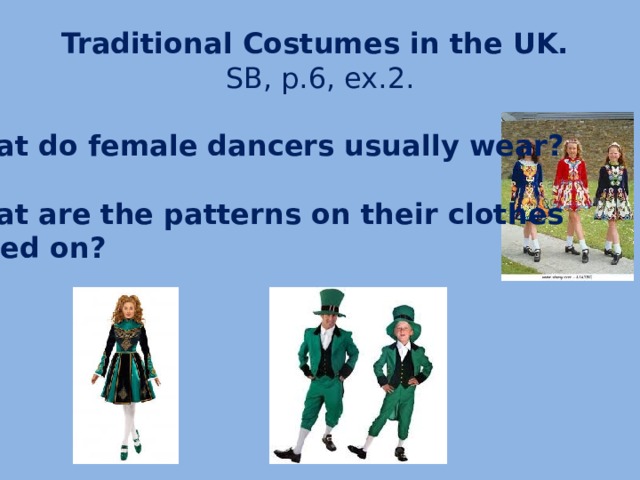 Traditional Costumes in the UK.  SB, p.6, ex.2. What do female dancers usually wear?  What are the patterns on their clothes based on?