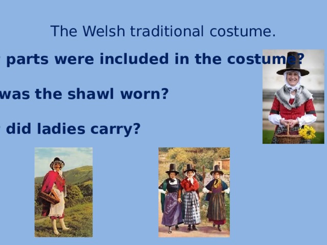 The Welsh traditional costume. What parts were included in the costume?  How was the shawl worn?  What did ladies carry?
