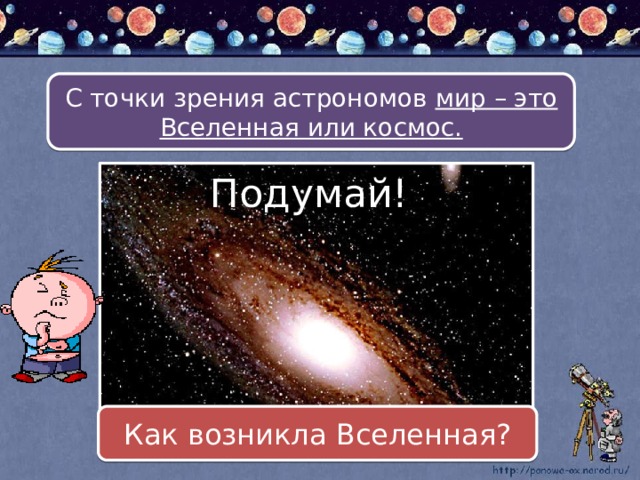 С точки зрения астрономов мир – это Вселенная или космос. Подумай! Как возникла Вселенная?