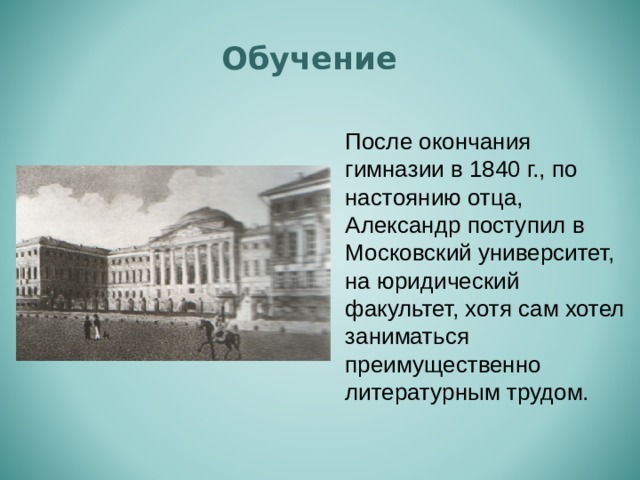 Обучение    После окончания гимназии в 1840 г., по настоянию отца, Александр поступил в Московский университет, на юридический факультет, хотя сам хотел заниматься преимущественно литературным трудом.