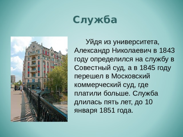 Служба   Уйдя из университета, Александр Николаевич в 1843 году определился на службу в Совестный суд, а в 1845 году перешел в Московский коммерческий суд, где платили больше. Служба длилась пять лет, до 10 января 1851 года.