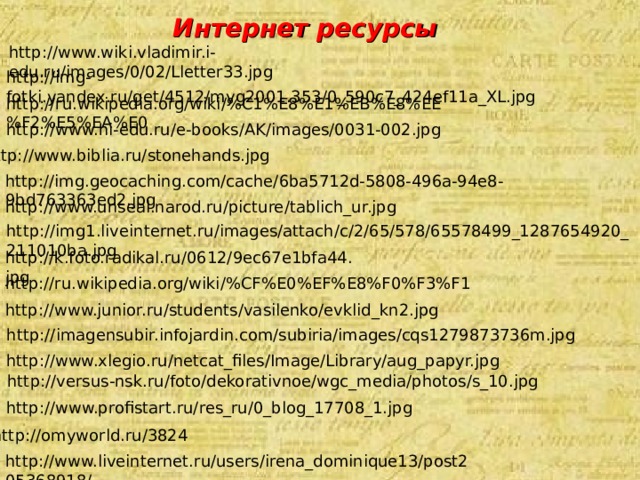Интернет ресурсы http://www.wiki.vladimir.i-edu.ru/images/0/02/Lletter33.jpg http://img-fotki.yandex.ru/get/4512/myg2001.353/0_590c7_424ef11a_XL.jpg http://ru.wikipedia.org/wiki/%C1%E8%E1%EB%E8%EE%F2%E5%EA%E0 http://www.hi-edu.ru/e-books/AK/images/0031-002.jpg http://www.biblia.ru/stonehands.jpg http://img.geocaching.com/cache/6ba5712d-5808-496a-94e8-9bd763363ed2.jpg http://www.unseal.narod.ru/picture/tablich_ur.jpg http://img1.liveinternet.ru/images/attach/c/2/65/578/65578499_1287654920_211010ba.jpg http://k.foto.radikal.ru/0612/9ec67e1bfa44.jpg http://ru.wikipedia.org/wiki/%CF%E0%EF%E8%F0%F3%F1 http://www.junior.ru/students/vasilenko/evklid_kn2.jpg http://imagensubir.infojardin.com/subiria/images/cqs1279873736m.jpg http://www.xlegio.ru/netcat_files/Image/Library/aug_papyr.jpg http://versus-nsk.ru/foto/dekorativnoe/wgc_media/photos/s_10.jpg http://www.profistart.ru/res_ru/0_blog_17708_1.jpg http://omyworld.ru/3824 http://www.liveinternet.ru/users/irena_dominique13/post205368918/