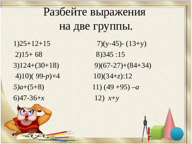 Разбейте выражения  на две группы. 1)25+12+15 7)(у-45)- (13+у)  2)15+ 68 8)345 :15 3)124+(30+18) 9)(67-27)+(84+34)  4)10)( 99- р )×4  10) (34+ z ) :12 5)а +(5+8) 11) (49 +95) – а  6)47-36+ х 12) х + у