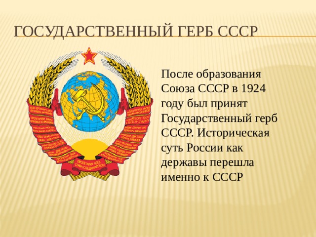 Государственный герб СССР После образования Союза СССР в 1924 году был принят Государственный герб СССР. Историческая суть России как державы перешла именно к СССР