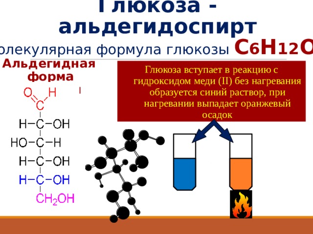 Глюкоза - альдегидоспирт Молекулярная формула глюкозы С 6 Н 12 О 6 Альдегидная форма глюкозы Глюкоза вступает в реакцию с гидроксидом меди ( II ) без нагревания образуется синий раствор, при нагревании выпадает оранжевый осадок