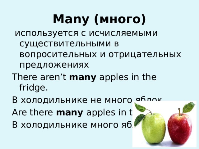 Many (много)  используется с исчисляемыми существительными в вопросительных и отрицательных предложениях There aren’t many apples in the fridge. В холодильнике не много яблок. Are there many apples in the fridge? В холодильнике много яблок?