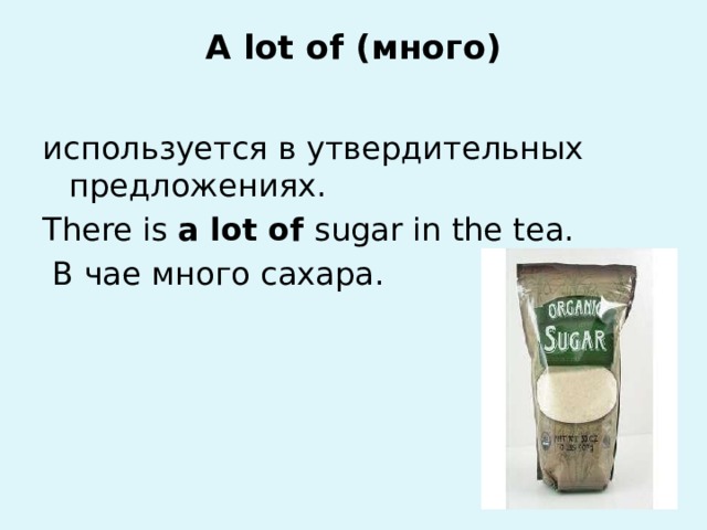 A lot of (много)   используется в утвердительных предложениях. There is a lot of sugar in the tea.  В чае много сахара.