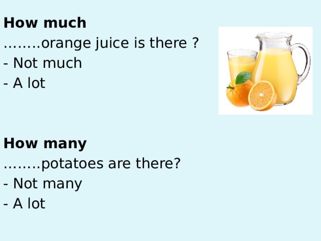How much …… ..orange juice is there ? - Not much - A lot How many …… ..potatoes are there? - Not many - A lot