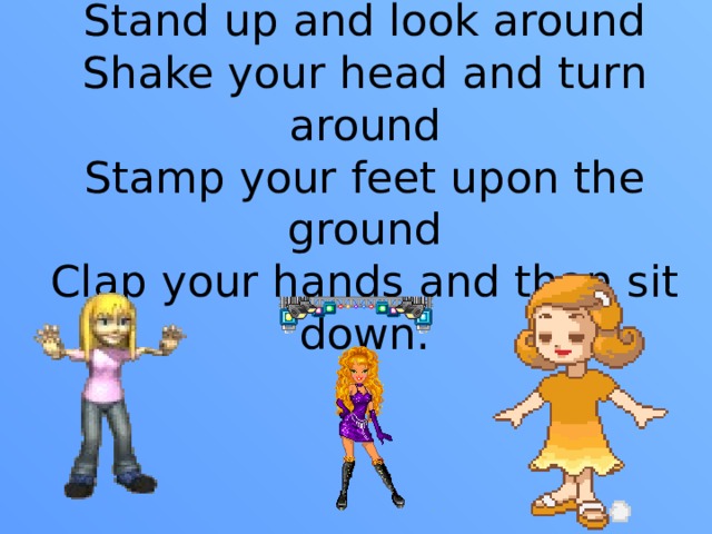 Stand up and look around  Shake your head and turn around  Stamp your feet upon the ground  Clap your hands and than sit down.