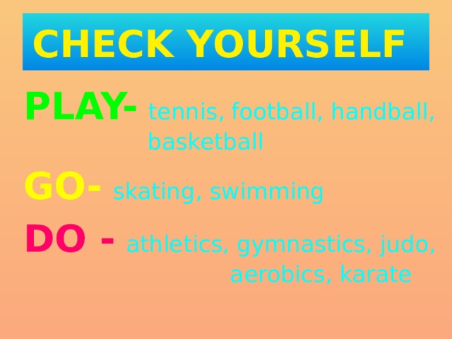 CHECK YOURSELF PLAY-  tennis,  football, handball, basketball GO-  skating, swimming DO -  athletics, gymnastics, judo, aerobics, karate