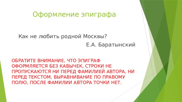 Оформление эпиграфа Как не любить родной Москвы? Е.А. Баратынский ОБРАТИТЕ ВНИМАНИЕ, ЧТО ЭПИГРАФ ОФОРМЛЯЕТСЯ БЕЗ КАВЫЧЕК, СТРОКИ НЕ ПРОПУСКАЮТСЯ НИ ПЕРЕД ФАМИЛИЕЙ АВТОРА, НИ ПЕРЕД ТЕКСТОМ, ВЫРАВНИВАНИЕ ПО ПРАВОМУ ПОЛЮ, ПОСЛЕ ФАМИЛИИ АВТОРА ТОЧКИ НЕТ.