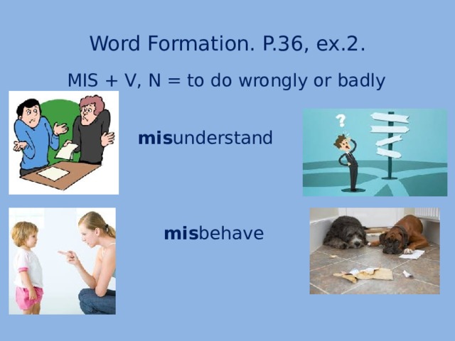 Word Formation. P.36, ex.2. MIS + V, N = to do wrongly or badly mis understand mis behave