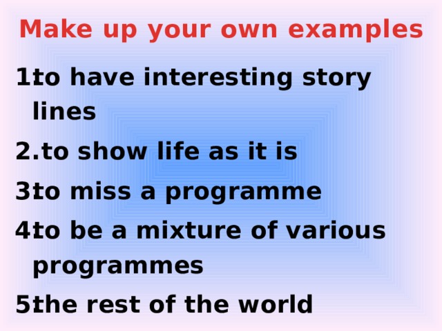 Make up your own examples to have interesting story lines  to show life as it is to miss a programme to be a mixture of various programmes the rest of the world
